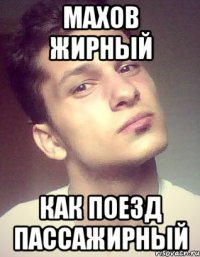махов жирный как поезд пассажирный