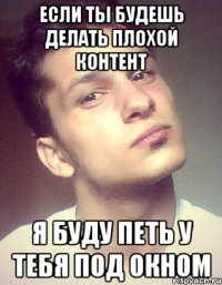 если ты будешь делать плохой контент я буду петь у тебя под окном