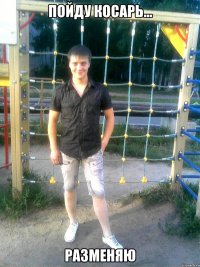 пойду косарь... разменяю