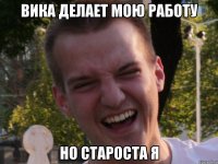 вика делает мою работу но староста я