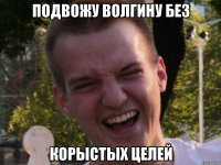 подвожу волгину без корыстых целей