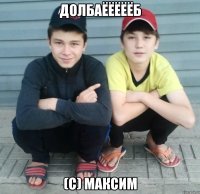 долбаёёёёёб (с) максим