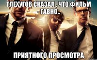 тлехугов сказал , что фильм - гавно.. приятного просмотра