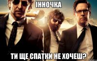 інночка ти ще спатки не хочеш?