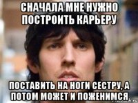 сначала мне нужно построить карьеру поставить на ноги сестру, а потом может и поженимся