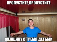 пропустите,пропустите женщину с тремя детьми