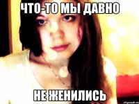 что-то мы давно не женились