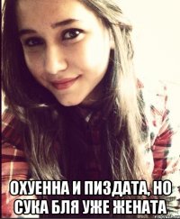  охуенна и пиздата, но сука бля уже жената