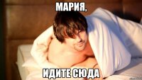 мария, идите сюда
