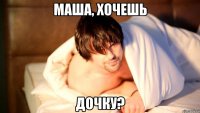 маша, хочешь дочку?