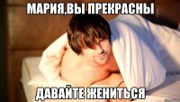 мария,вы прекрасны давайте жениться