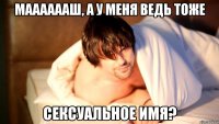мааааааш, а у меня ведь тоже сексуальное имя?