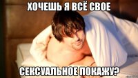 хочешь я всё свое сексуальное покажу?