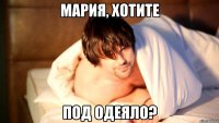 мария, хотите под одеяло?