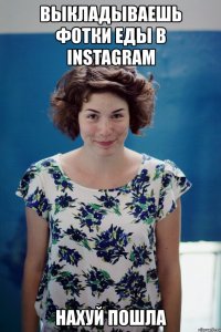 выкладываешь фотки еды в instagram нахуй пошла