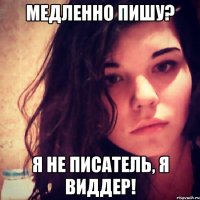 медленно пишу? я не писатель, я виддер!
