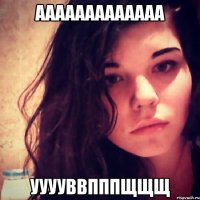 ааааааааааааа ууууввпппщщщ