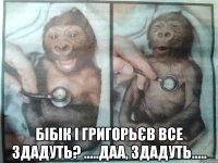  бібік і григорьєв все здадуть? .....даа, здадуть.....