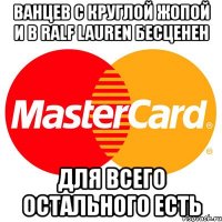 ванцев с круглой жопой и в ralf lauren бесценен для всего остального есть