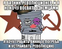 я ватник-революционер, и я не хочу воевать с немцами я хочу грабить винные погреба и устраивать революцию