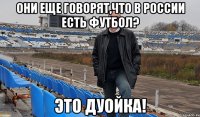они еще говорят,что в россии есть футбол? это дуойка!