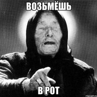 возьмёшь в рот