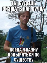 ты будешь визжать как сучка когда я начну ковыряться по существу