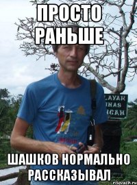 просто раньше шашков нормально рассказывал