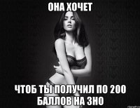 она хочет чтоб ты получил по 200 баллов на зно