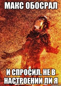 макс обосрал и спросил, не в настроении ли я