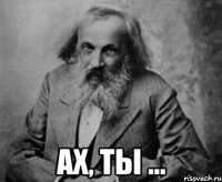  ах, ты ...