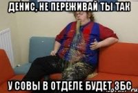 денис, не переживай ты так у совы в отделе будет збс
