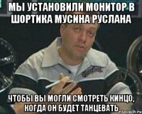 мы установили монитор в шортика мусина руслана чтобы вы могли смотреть кинцо, когда он будет танцевать
