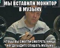 мы вставили монитор в музыку чтобы вы смогли смотреть кинцо, когда будите слушать музыку