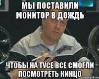 мы поставили монитор в дождь чтобы на тусе все смогли посмотреть кинцо