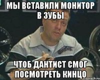 мы вставили монитор в зубы чтоб дантист смог посмотреть кинцо