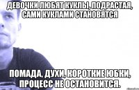 девочки любят куклы, подрастая, сами куклами становятся помада, духи, короткие юбки, процесс не остановится.