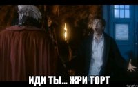  иди ты... жри торт