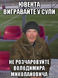 ювента вигравайте у сули не розчаровуйте володимира миколайовича