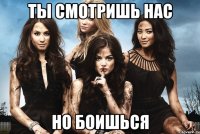 ты смотришь нас но боишься