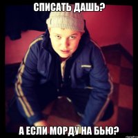 списать дашь? а если морду на бью?
