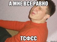 а мне все равно тсфсс
