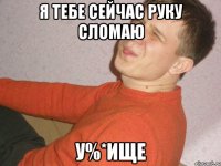 я тебе сейчас руку сломаю у%*ище