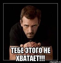  тебе этого не хватает!!!