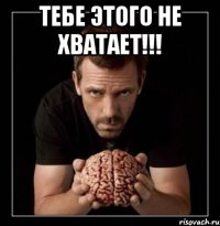 тебе этого не хватает!!! 