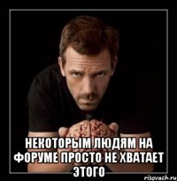  некоторым людям на форуме просто не хватает этого