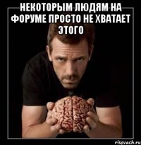 некоторым людям на форуме просто не хватает этого 