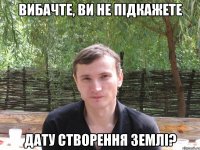 вибачте, ви не підкажете дату створення землі?