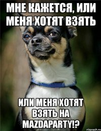 мне кажется, или меня хотят взять или меня хотят взять на mazdaparty!?