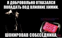 я добровольно отказался попадать под влияние химии. шокировав собеседника.